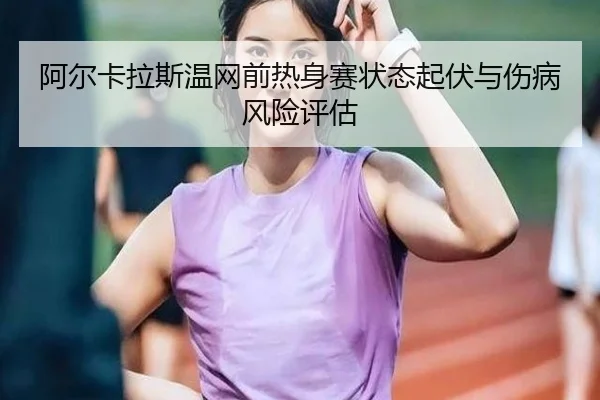 阿尔卡拉斯温网前热身赛状态起伏与伤病风险评估