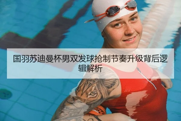 国羽苏迪曼杯男双发球抢制节奏升级背后逻辑解析