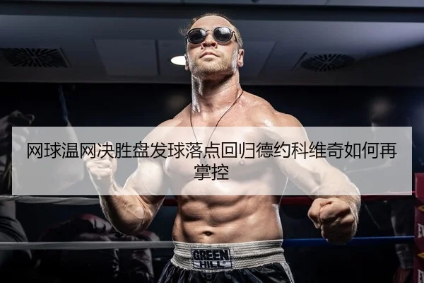 网球温网决胜盘发球落点回归德约科维奇如何再掌控